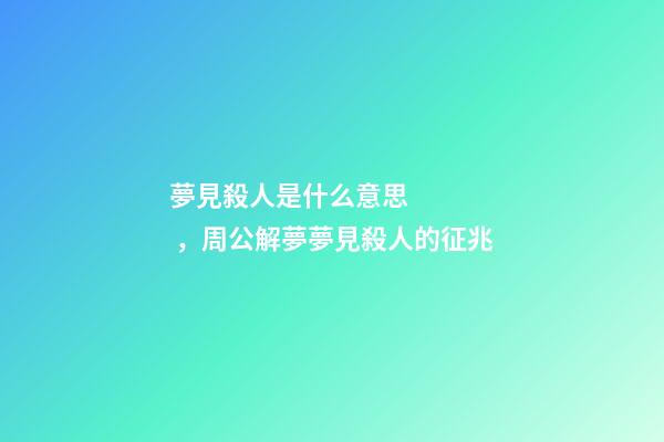 夢見殺人是什么意思，周公解夢夢見殺人的征兆